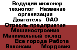 Ведущий инженер-технолог › Название организации ­ Двигатель, ОАО › Отрасль предприятия ­ Машиностроение › Минимальный оклад ­ 45 000 - Все города Работа » Вакансии   . Мордовия респ.